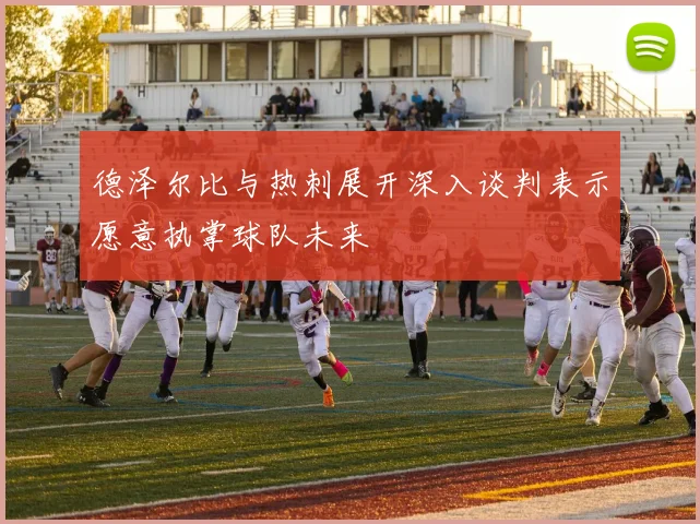 德泽尔比与热刺展开深入谈判表示愿意执掌球队未来