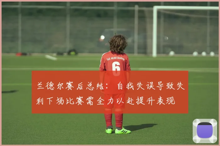 兰德尔赛后总结：自我失误导致失利下场比赛需全力以赴提升表现