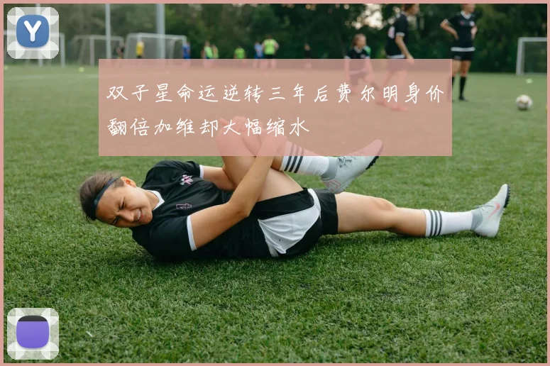 双子星命运逆转三年后费尔明身价翻倍加维却大幅缩水