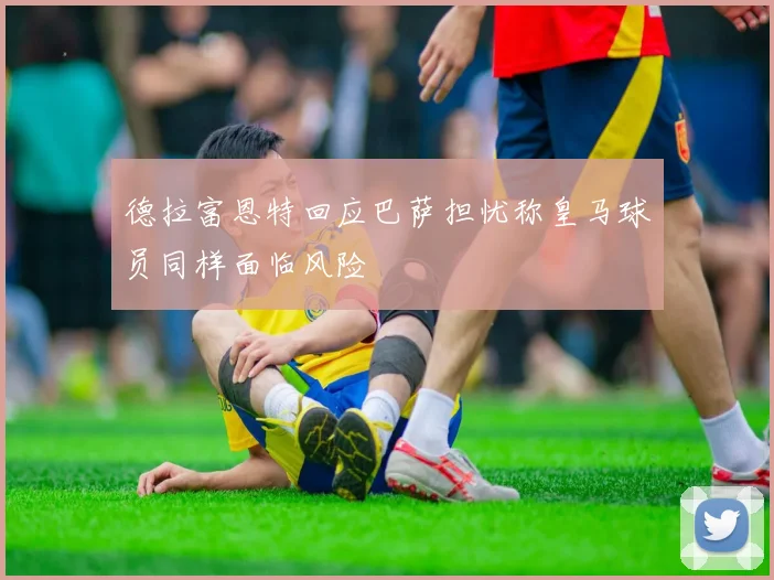 德拉富恩特回应巴萨担忧称皇马球员同样面临风险