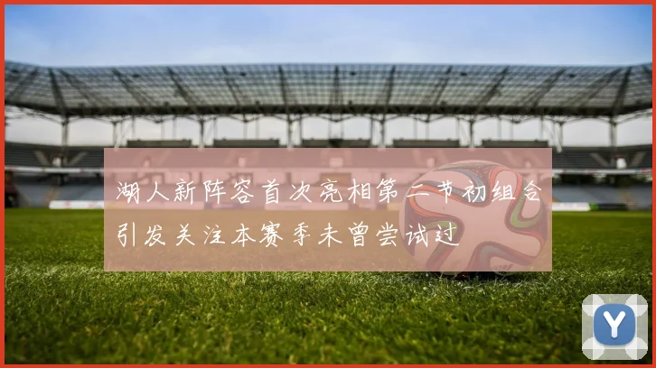 湖人新阵容首次亮相第二节初组合引发关注本赛季未曾尝试过