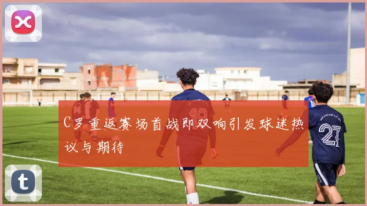C罗重返赛场首战即双响引发球迷热议与期待