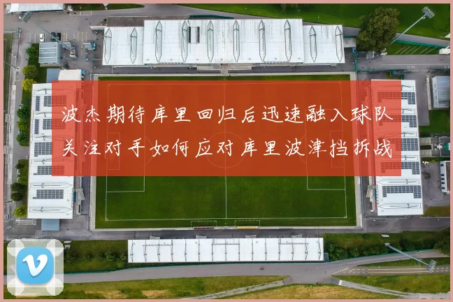 波杰期待库里回归后迅速融入球队关注对手如何应对库里波津挡拆战术