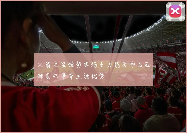 火箭主场强势客场乏力能否冲击西部前四争夺主场优势