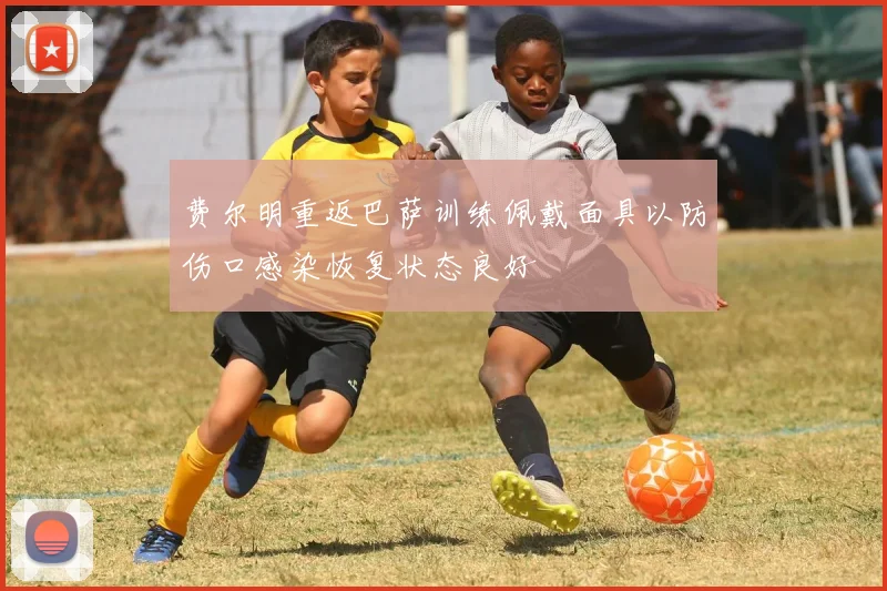 费尔明重返巴萨训练佩戴面具以防伤口感染恢复状态良好