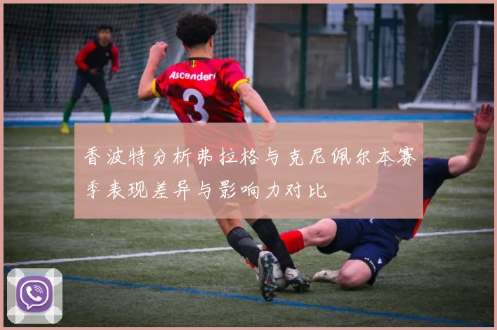 香波特分析弗拉格与克尼佩尔本赛季表现差异与影响力对比