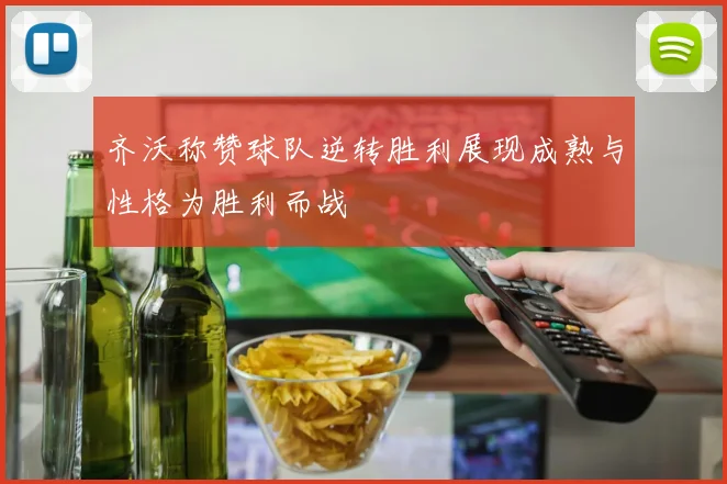 齐沃称赞球队逆转胜利展现成熟与性格为胜利而战