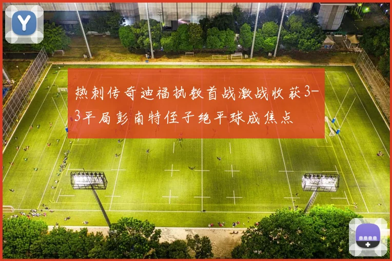 热刺传奇迪福执教首战激战收获3-3平局彭南特侄子绝平球成焦点
