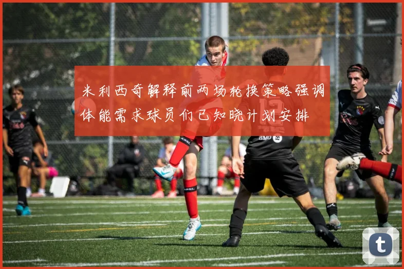 米利西奇解释前两场轮换策略强调体能需求球员们已知晓计划安排